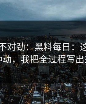越扒越不对劲：黑料每日：这次真的别冲动，我把全过程写出来了