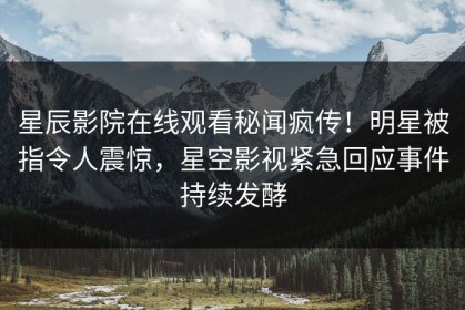 星辰影院在线观看秘闻疯传！明星被指令人震惊，星空影视紧急回应事件持续发酵