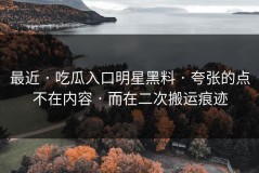 最近 · 吃瓜入口明星黑料 · 夸张的点不在内容 · 而在二次搬运痕迹