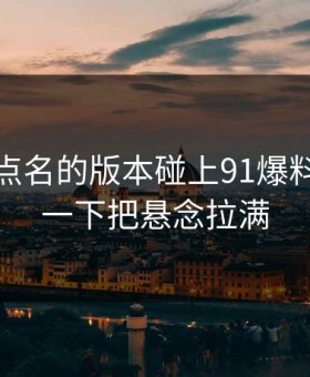 这次被点名的版本碰上91爆料，结果一下把悬念拉满