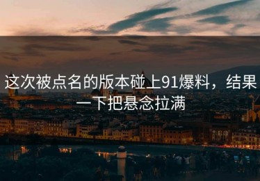 这次被点名的版本碰上91爆料，结果一下把悬念拉满