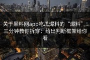 关于黑料网app吃瓜爆料的“爆料”：三分钟教你拆穿：给出判断框架给你看