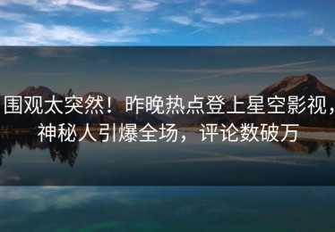 围观太突然！昨晚热点登上星空影视，神秘人引爆全场，评论数破万