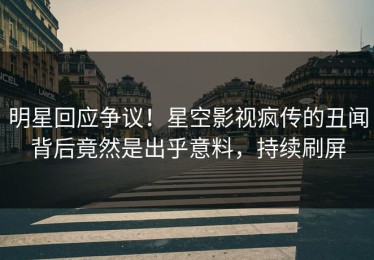 明星回应争议！星空影视疯传的丑闻背后竟然是出乎意料，持续刷屏