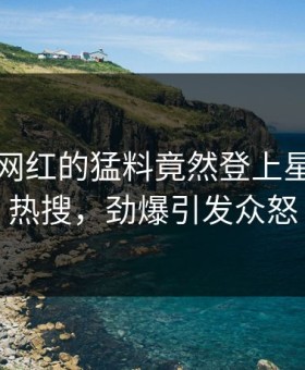 围观！网红的猛料竟然登上星空影视热搜，劲爆引发众怒