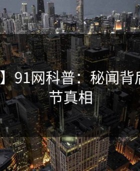 【震惊】91网科普：秘闻背后10个细节真相