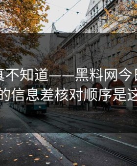不写你真不知道——黑料网今日明星黑料的信息差核对顺序是这样