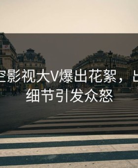 深夜星空影视大V爆出花絮，出乎意料细节引发众怒