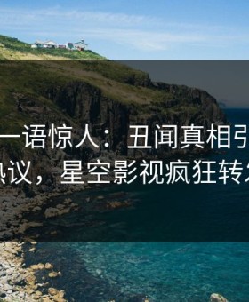 圈内人一语惊人：丑闻真相引发全网热议，星空影视疯狂转发