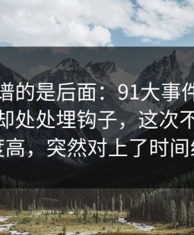真正离谱的是后面：91大事件近日看似普通却处处埋钩子，这次不只是热度高，突然对上了时间线