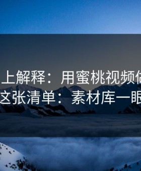 从机制上解释：用蜜桃视频做选题，我只看这张清单：素材库一眼定生死