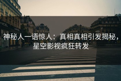 神秘人一语惊人：真相真相引发揭秘，星空影视疯狂转发