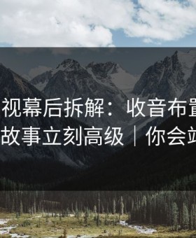 蘑菇影视幕后拆解：收音布置一改，小城故事立刻高级｜你会站谁？