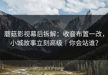 蘑菇影视幕后拆解：收音布置一改，小城故事立刻高级｜你会站谁？