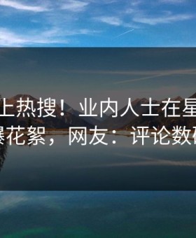 直击冲上热搜！业内人士在星空影视被爆花絮，网友：评论数破万