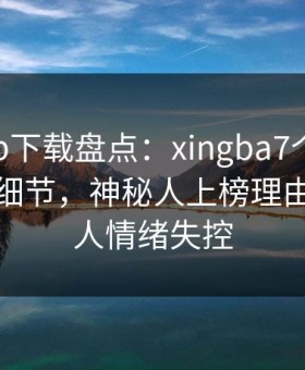 杏吧app下载盘点：xingba7个你从没注意的细节，神秘人上榜理由异常令人情绪失控