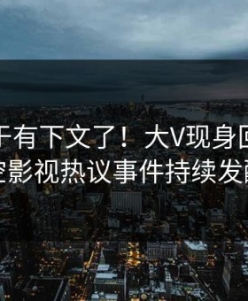 爆料终于有下文了！大V现身回应，星空影视热议事件持续发酵