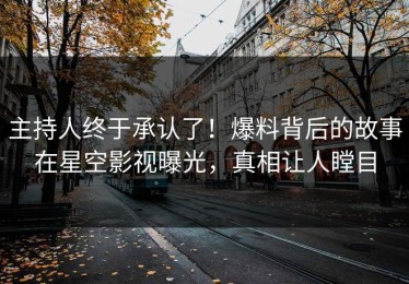 主持人终于承认了！爆料背后的故事在星空影视曝光，真相让人瞠目