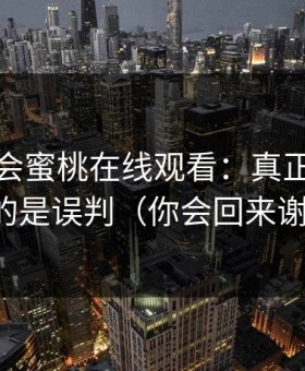 别再误会蜜桃在线观看：真正影响体验的是误判（你会回来谢我）