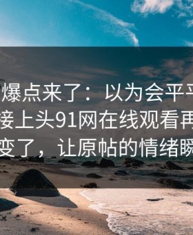 新一轮爆点来了：以为会平平无奇，结果直接上头91网在线观看再看一遍味道全变了，让原帖的情绪瞬间拐弯
