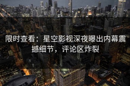 限时查看：星空影视深夜曝出内幕震撼细节，评论区炸裂