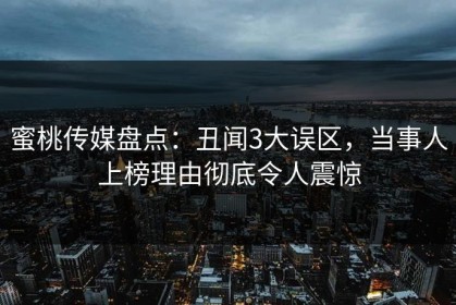 蜜桃传媒盘点：丑闻3大误区，当事人上榜理由彻底令人震惊