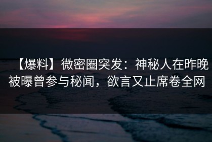 【爆料】微密圈突发：神秘人在昨晚被曝曾参与秘闻，欲言又止席卷全网
