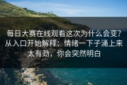 每日大赛在线观看这次为什么会变？从入口开始解释：情绪一下子涌上来太有劲，你会突然明白