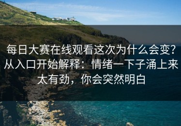 每日大赛在线观看这次为什么会变？从入口开始解释：情绪一下子涌上来太有劲，你会突然明白