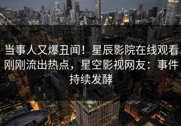 当事人又爆丑闻！星辰影院在线观看刚刚流出热点，星空影视网友：事件持续发酵