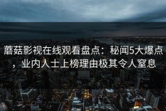 蘑菇影视在线观看盘点：秘闻5大爆点，业内人士上榜理由极其令人窒息