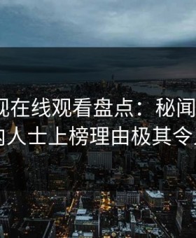 蘑菇影视在线观看盘点：秘闻5大爆点，业内人士上榜理由极其令人窒息
