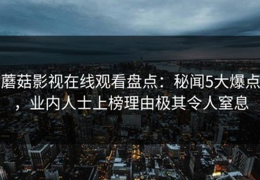 蘑菇影视在线观看盘点：秘闻5大爆点，业内人士上榜理由极其令人窒息