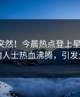 了解太突然！今晨热点登上星空影视，业内人士热血沸腾，引发众怒