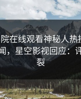星辰影院在线观看神秘人热搜第一！竟因丑闻，星空影视回应：评论区炸裂