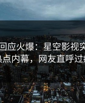 主持人回应火爆：星空影视突然爆出热点内幕，网友直呼过瘾