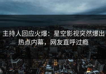 主持人回应火爆：星空影视突然爆出热点内幕，网友直呼过瘾