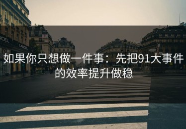 如果你只想做一件事：先把91大事件的效率提升做稳