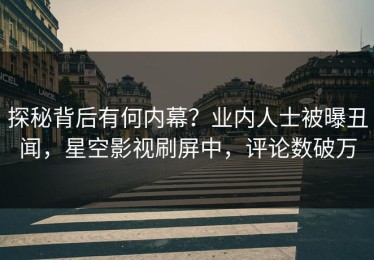 探秘背后有何内幕？业内人士被曝丑闻，星空影视刷屏中，评论数破万