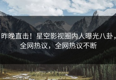 昨晚直击！星空影视圈内人曝光八卦，全网热议，全网热议不断