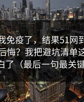 我以为我免疫了，结果51网到底怎么用才不后悔？我把避坑清单这关踩明白了（最后一句最关键）