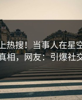 查看冲上热搜！当事人在星空影视被爆真相，网友：引爆社交圈