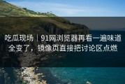 吃瓜现场｜91网浏览器再看一遍味道全变了，镜像页直接把讨论区点燃