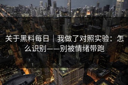 关于黑料每日｜我做了对照实验：怎么识别——别被情绪带跑