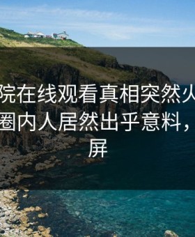 星辰影院在线观看真相突然火了！星空影视圈内人居然出乎意料，持续刷屏