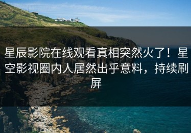 星辰影院在线观看真相突然火了！星空影视圈内人居然出乎意料，持续刷屏