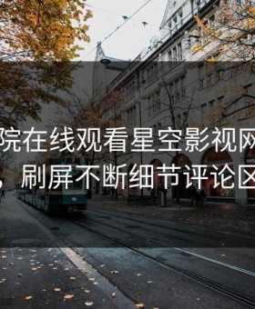 星辰影院在线观看星空影视网红爆出花絮，刷屏不断细节评论区炸裂
