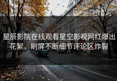 星辰影院在线观看星空影视网红爆出花絮，刷屏不断细节评论区炸裂