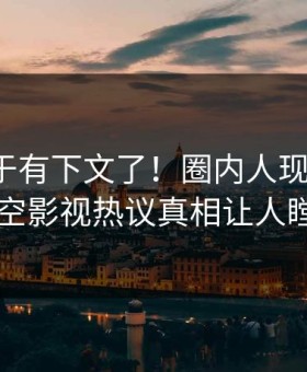 猛料终于有下文了！圈内人现身回应，星空影视热议真相让人瞠目