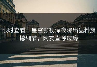 限时查看：星空影视深夜曝出猛料震撼细节，网友直呼过瘾